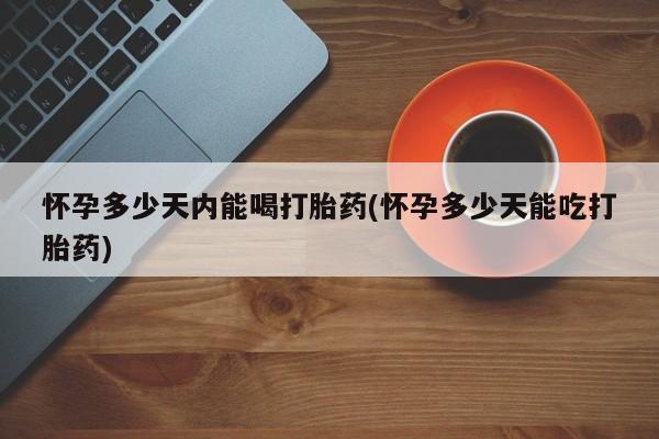 私下打胎药在线购买，怀孕多少天内能喝打胎药(怀孕多少天能吃打胎药)