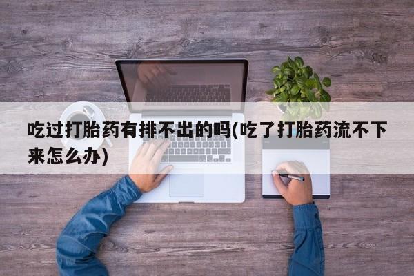 私下打胎药在线购买，吃过打胎药有排不出的吗(吃了打胎药流不下来怎么办)