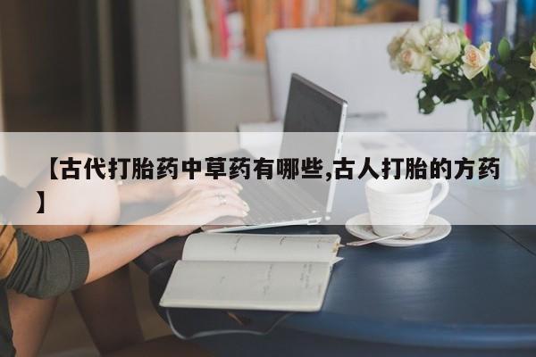 私下打胎药在线购买，【古代打胎药中草药有哪些,古人打胎的方药】