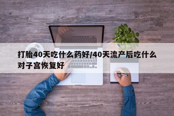 私下打胎药在线购买，打胎40天吃什么药好/40天流产后吃什么对子宫恢复好