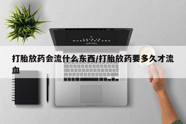 私下打胎药在线购买，打胎放药会流什么东西/打胎放药要多久才流血