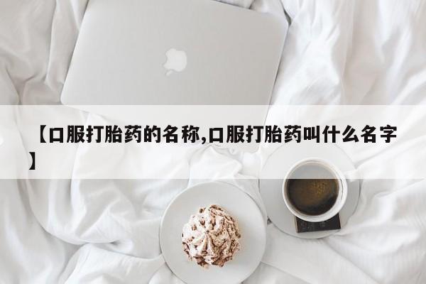 私下打胎药在线购买，【口服打胎药的名称,口服打胎药叫什么名字】