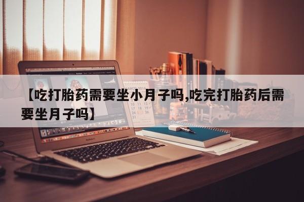 私下打胎药在线购买，【吃打胎药需要坐小月子吗,吃完打胎药后需要坐月子吗】