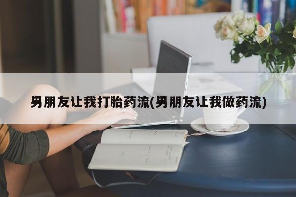 私下打胎药在线购买，男朋友让我打胎药流(男朋友让我做药流)
