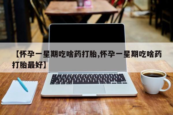 私下打胎药在线购买，【怀孕一星期吃啥药打胎,怀孕一星期吃啥药打胎最好】