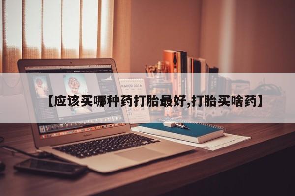 私下打胎药在线购买，【应该买哪种药打胎最好,打胎买啥药】