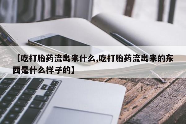 私下打胎药在线购买，【吃打胎药流出来什么,吃打胎药流出来的东西是什么样子的】