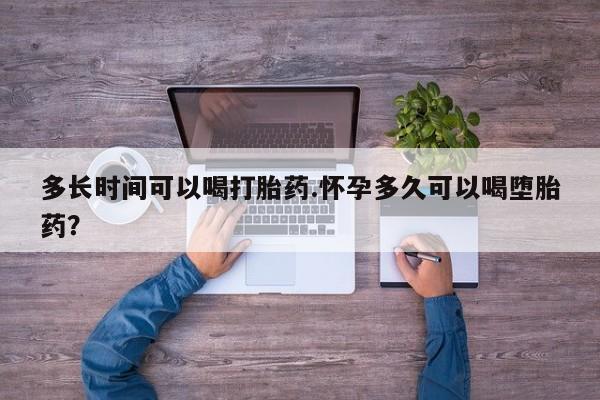 私下打胎药在线购买，多长时间可以喝打胎药.怀孕多久可以喝堕胎药？