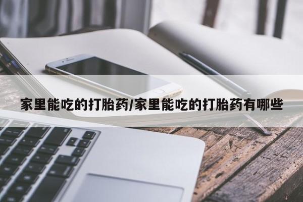 私下打胎药在线购买，家里能吃的打胎药/家里能吃的打胎药有哪些