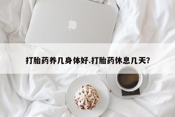 私下打胎药在线购买，打胎药养几身体好.打胎药休息几天？