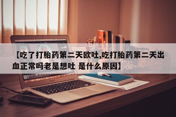 私下打胎药在线购买，【吃了打胎药第二天欧吐,吃打胎药第二天出血正常吗老是想吐 是什么原因】