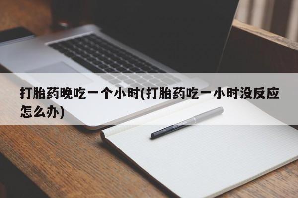 私下打胎药在线购买，打胎药晚吃一个小时(打胎药吃一小时没反应怎么办)