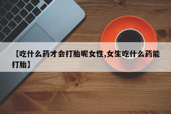 私下打胎药在线购买，【吃什么药才会打胎呢女性,女生吃什么药能打胎】