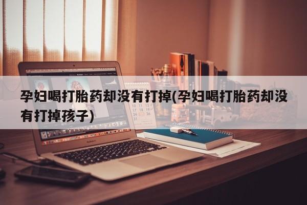 私下打胎药在线购买，孕妇喝打胎药却没有打掉(孕妇喝打胎药却没有打掉孩子)