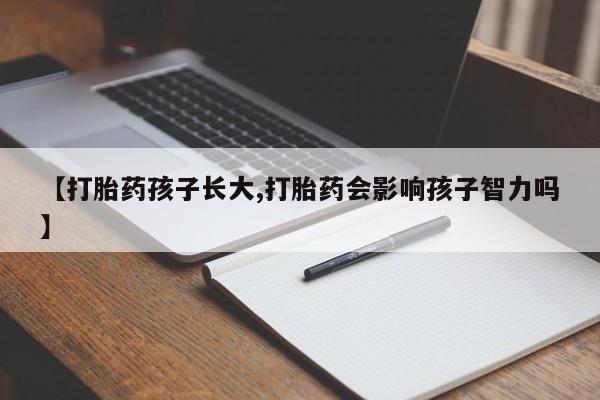 私下打胎药在线购买，【打胎药孩子长大,打胎药会影响孩子智力吗】
