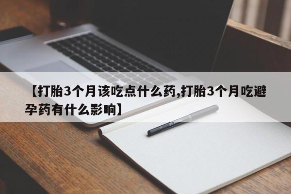 私下打胎药在线购买，【打胎3个月该吃点什么药,打胎3个月吃避孕药有什么影响】