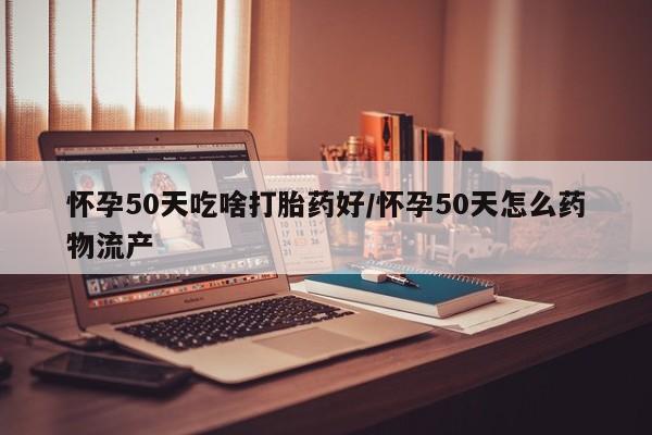 私下打胎药在线购买，怀孕50天吃啥打胎药好/怀孕50天怎么药物流产