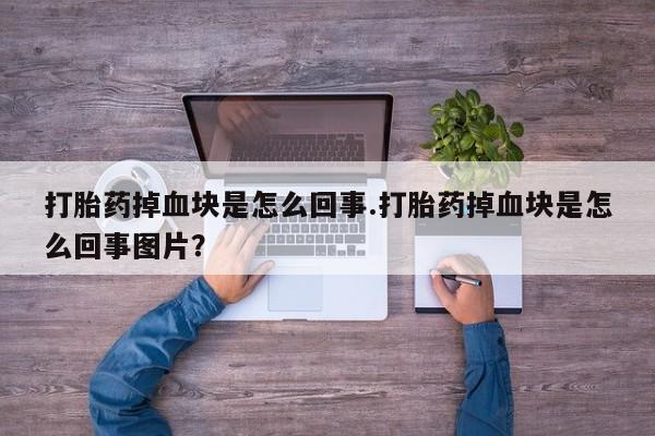 私下打胎药在线购买，打胎药掉血块是怎么回事.打胎药掉血块是怎么回事图片？