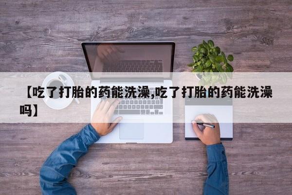 私下打胎药在线购买，【吃了打胎的药能洗澡,吃了打胎的药能洗澡吗】