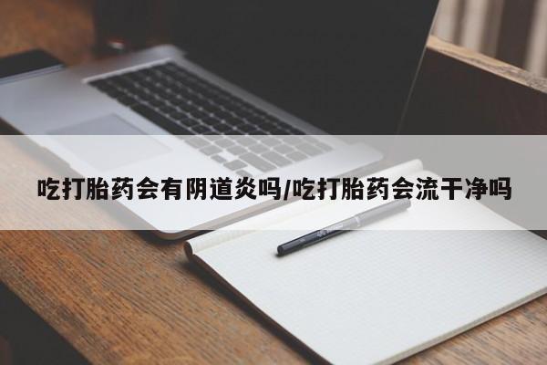 私下打胎药在线购买，吃打胎药会有阴道炎吗/吃打胎药会流干净吗