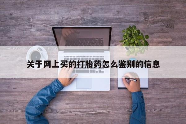 私下打胎药在线购买，关于网上买的打胎药怎么鉴别的信息