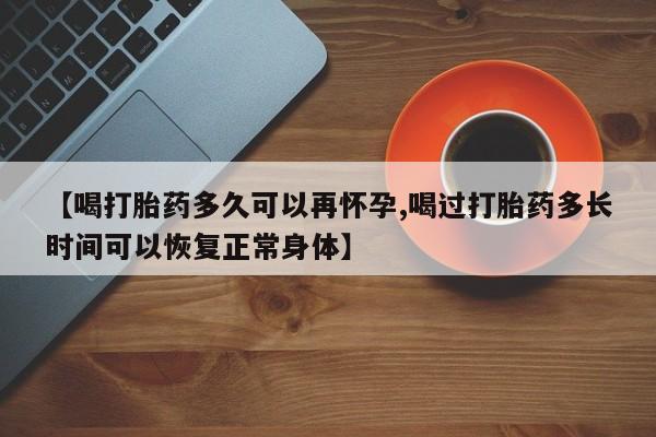 私下打胎药在线购买，【喝打胎药多久可以再怀孕,喝过打胎药多长时间可以恢复正常身体】