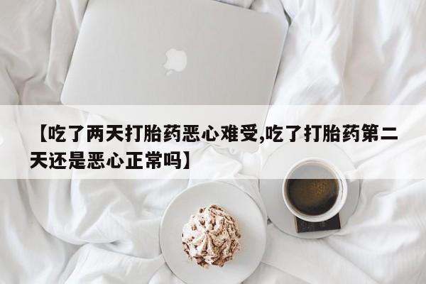 私下打胎药在线购买，【吃了两天打胎药恶心难受,吃了打胎药第二天还是恶心正常吗】