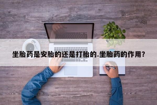 私下打胎药在线购买，坐胎药是安胎的还是打胎的.坐胎药的作用？