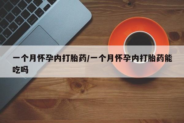 私下打胎药在线购买，一个月怀孕内打胎药/一个月怀孕内打胎药能吃吗
