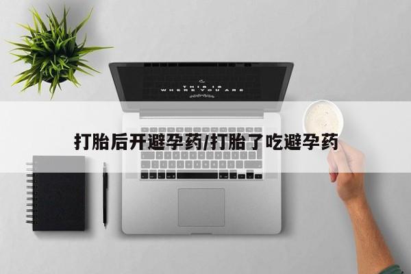 私下打胎药在线购买，打胎后开避孕药/打胎了吃避孕药