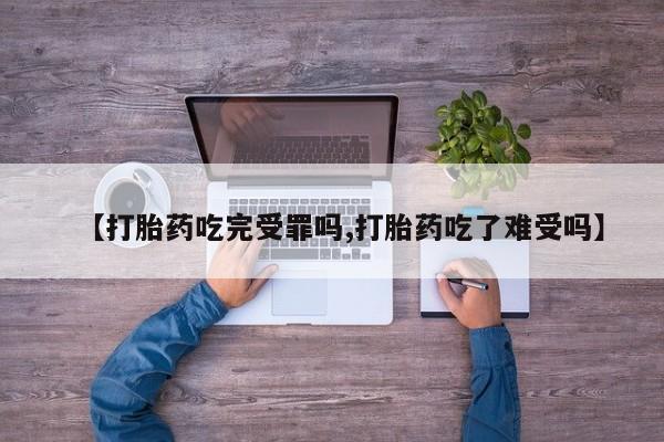 私下打胎药在线购买，【打胎药吃完受罪吗,打胎药吃了难受吗】
