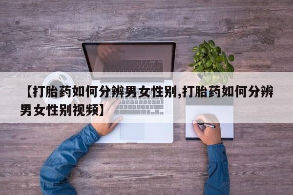 私下打胎药在线购买，【打胎药如何分辨男女性别,打胎药如何分辨男女性别视频】