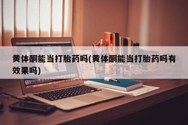 私下打胎药在线购买，黄体酮能当打胎药吗(黄体酮能当打胎药吗有效果吗)