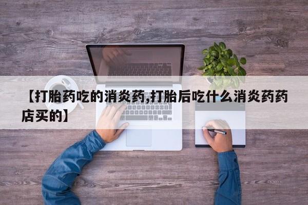 私下打胎药在线购买，【打胎药吃的消炎药,打胎后吃什么消炎药药店买的】