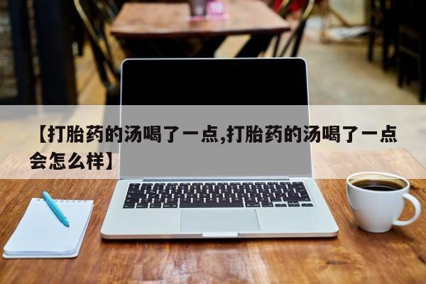私下打胎药在线购买，【打胎药的汤喝了一点,打胎药的汤喝了一点会怎么样】