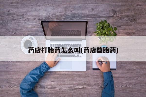 私下打胎药在线购买，药店打胎药怎么叫(药店堕胎药)