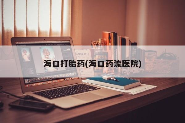 私下打胎药在线购买，海口打胎药(海口药流医院)