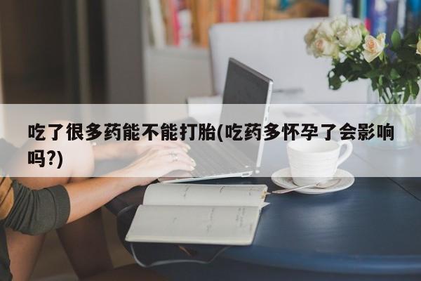 私下打胎药在线购买，吃了很多药能不能打胎(吃药多怀孕了会影响吗?)