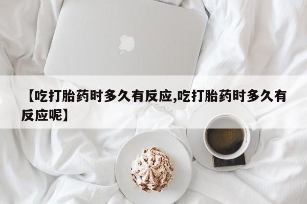私下打胎药在线购买，【吃打胎药时多久有反应,吃打胎药时多久有反应呢】
