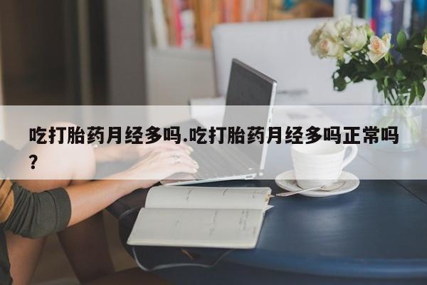 私下打胎药在线购买，吃打胎药月经多吗.吃打胎药月经多吗正常吗？