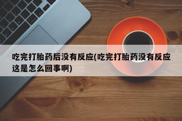 私下打胎药在线购买，吃完打胎药后没有反应(吃完打胎药没有反应这是怎么回事啊)