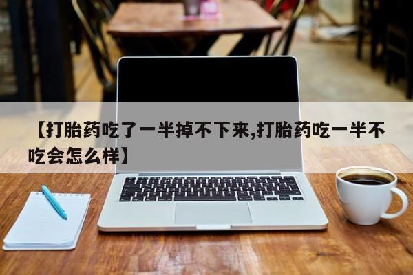 私下打胎药在线购买，【打胎药吃了一半掉不下来,打胎药吃一半不吃会怎么样】