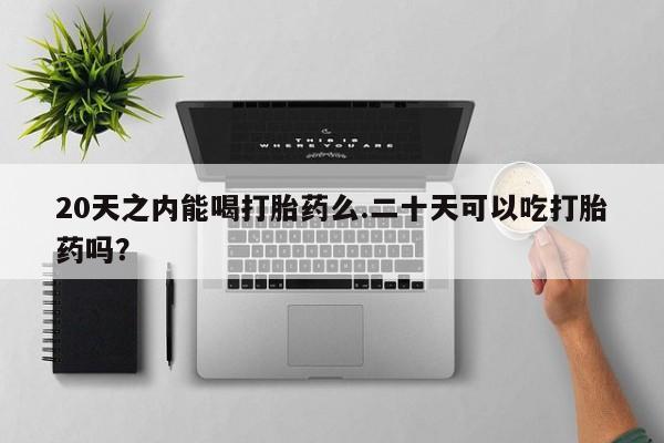 私下打胎药在线购买，20天之内能喝打胎药么.二十天可以吃打胎药吗？