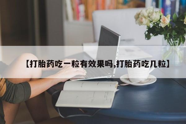 私下打胎药在线购买，【打胎药吃一粒有效果吗,打胎药吃几粒】