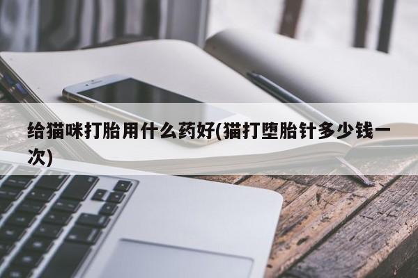私下打胎药在线购买，给猫咪打胎用什么药好(猫打堕胎针多少钱一次)
