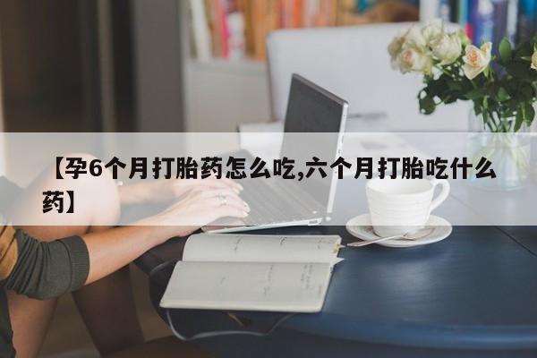 私下打胎药在线购买，【孕6个月打胎药怎么吃,六个月打胎吃什么药】