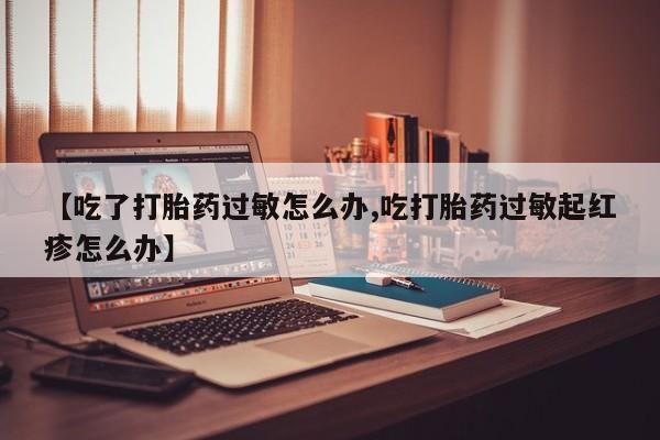 私下打胎药在线购买，【吃了打胎药过敏怎么办,吃打胎药过敏起红疹怎么办】