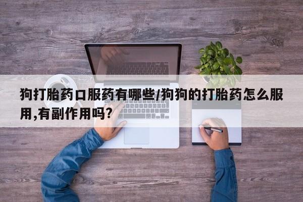 私下打胎药在线购买，狗打胎药口服药有哪些/狗狗的打胎药怎么服用,有副作用吗?