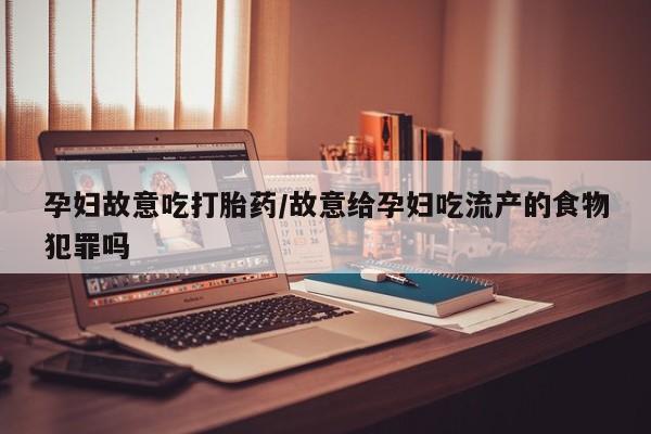 私下打胎药在线购买，孕妇故意吃打胎药/故意给孕妇吃流产的食物犯罪吗