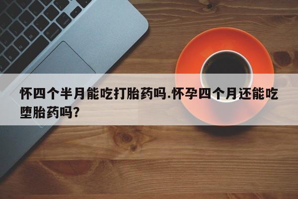 私下打胎药在线购买，怀四个半月能吃打胎药吗.怀孕四个月还能吃堕胎药吗？